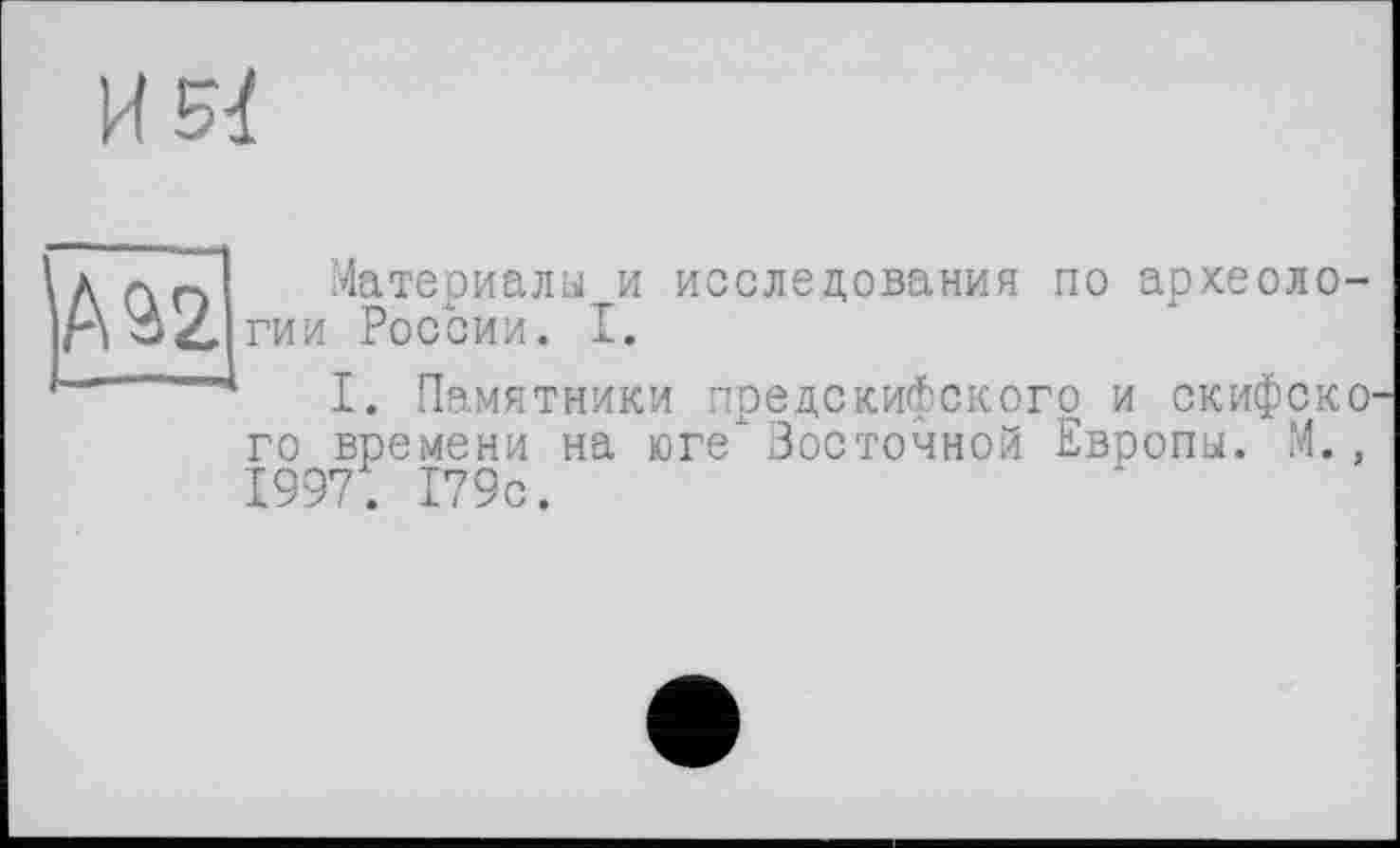 ﻿И 5^
А 22
Материалы и исследования по археологии России. I.
I. Памятники предскифского и скифского времени на юге" Восточной Европы. М., 1997. 179с.